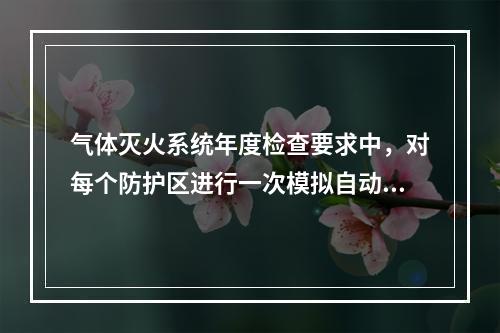 气体灭火系统年度检查要求中，对每个防护区进行一次模拟自动喷气