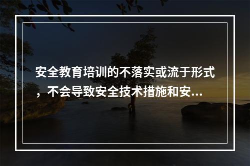 安全教育培训的不落实或流于形式，不会导致安全技术措施和安全管