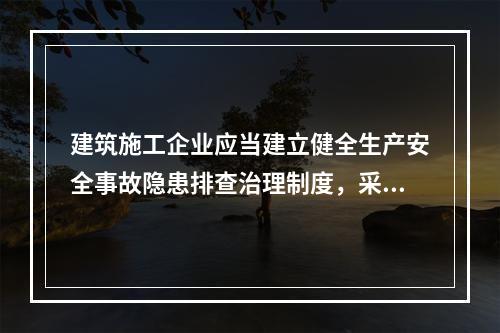 建筑施工企业应当建立健全生产安全事故隐患排查治理制度，采取技