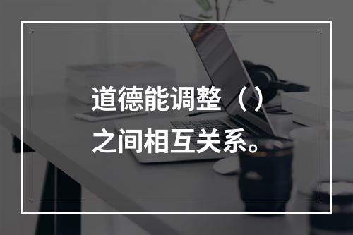 道德能调整（ ）之间相互关系。