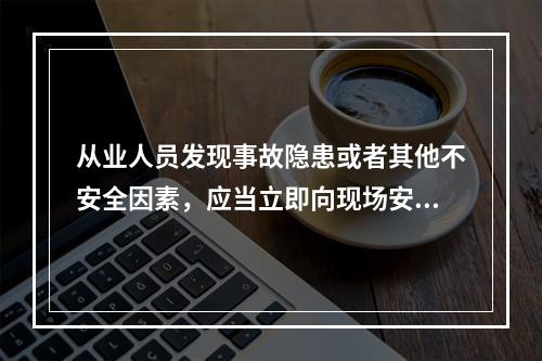 从业人员发现事故隐患或者其他不安全因素，应当立即向现场安全生