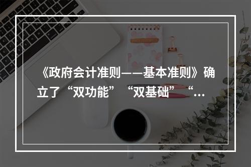 《政府会计准则——基本准则》确立了“双功能”“双基础”“双报