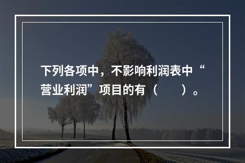 下列各项中，不影响利润表中“营业利润”项目的有（　　）。