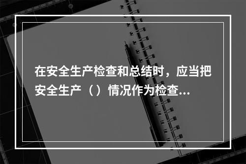 在安全生产检查和总结时，应当把安全生产（ ）情况作为检查和评