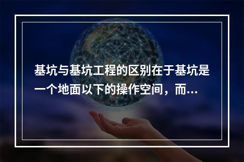 基坑与基坑工程的区别在于基坑是一个地面以下的操作空间，而基坑