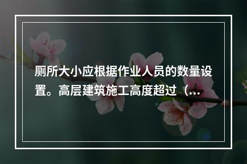 厕所大小应根据作业人员的数量设置。高层建筑施工高度超过（ ）