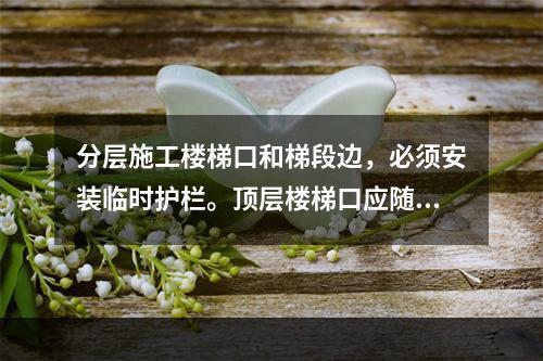 分层施工楼梯口和梯段边，必须安装临时护栏。顶层楼梯口应随工程