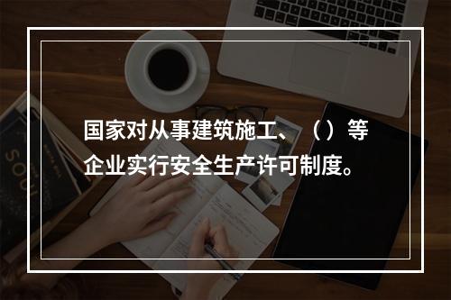 国家对从事建筑施工、（ ）等企业实行安全生产许可制度。