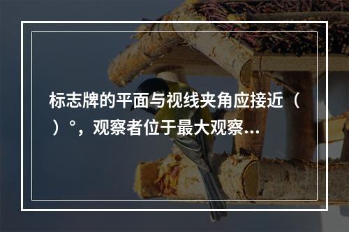 标志牌的平面与视线夹角应接近（ ）°，观察者位于最大观察距离