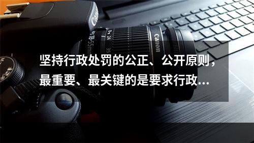 坚持行政处罚的公正、公开原则，最重要、最关键的是要求行政主体