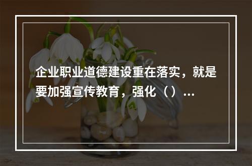 企业职业道德建设重在落实，就是要加强宣传教育，强化（ ），建