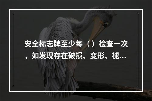 安全标志牌至少每（ ）检查一次，如发现存在破损、变形、褪色等