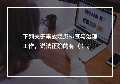 下列关于事故隐患排查与治理工作，说法正确的有（ ）。