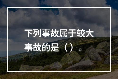 下列事故属于较大事故的是（ ）。