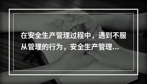 在安全生产管理过程中，遇到不服从管理的行为，安全生产管理人员