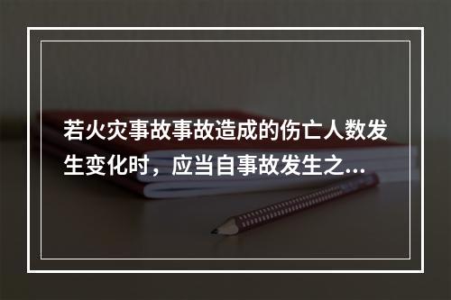 若火灾事故事故造成的伤亡人数发生变化时，应当自事故发生之日起