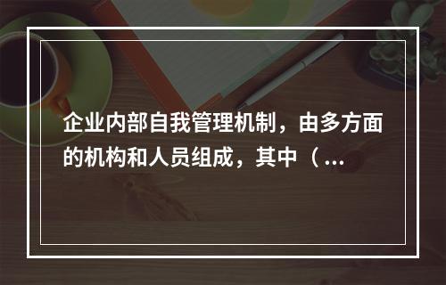 企业内部自我管理机制，由多方面的机构和人员组成，其中（ ）在