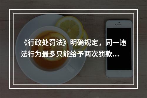 《行政处罚法》明确规定，同一违法行为最多只能给予两次罚款。（