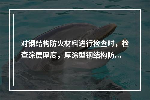 对钢结构防火材料进行检查时，检查涂层厚度，厚涂型钢结构防火涂