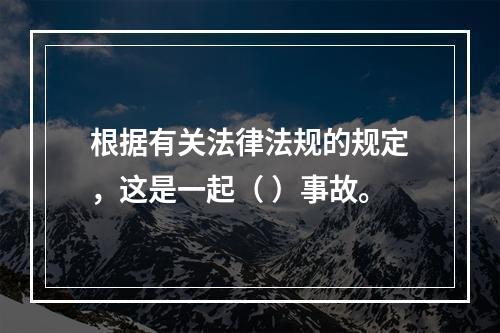 根据有关法律法规的规定，这是一起（ ）事故。