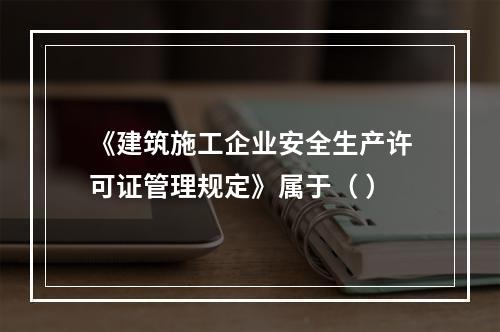 《建筑施工企业安全生产许可证管理规定》属于（ ）