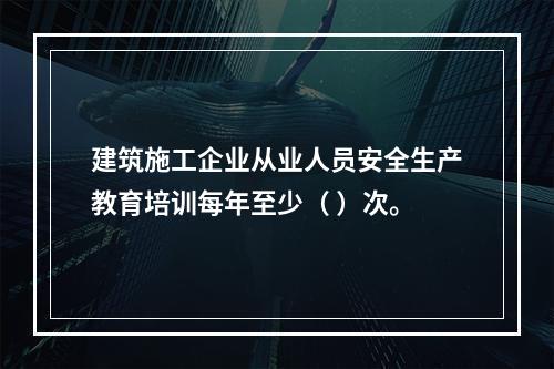 建筑施工企业从业人员安全生产教育培训每年至少（ ）次。