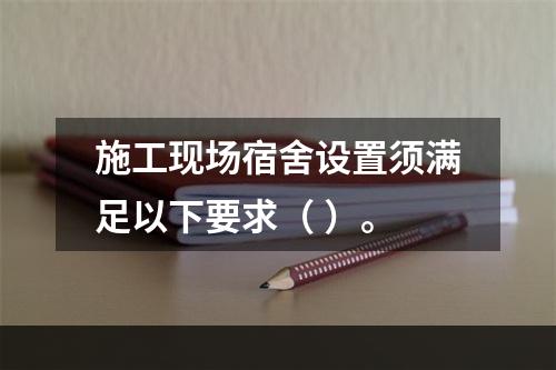 施工现场宿舍设置须满足以下要求（ ）。