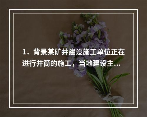 1．背景某矿井建设施工单位正在进行井筒的施工，当地建设主管部