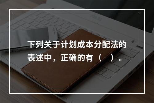 下列关于计划成本分配法的表述中，正确的有（　）。