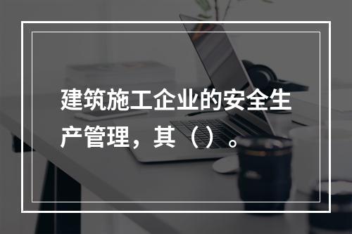 建筑施工企业的安全生产管理，其（ ）。