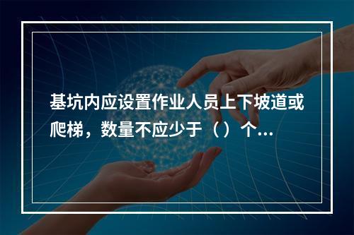 基坑内应设置作业人员上下坡道或爬梯，数量不应少于（ ）个。作