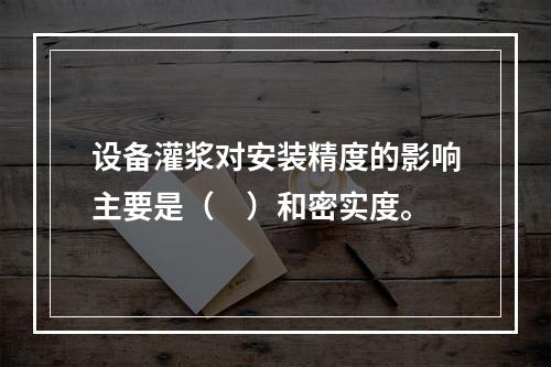 设备灌浆对安装精度的影响主要是（　）和密实度。