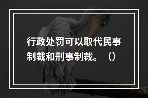 行政处罚可以取代民事制裁和刑事制裁。（）