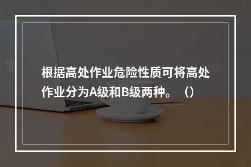 根据高处作业危险性质可将高处作业分为A级和B级两种。（）