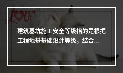 建筑基坑施工安全等级指的是根据工程地基基础设计等级，结合（