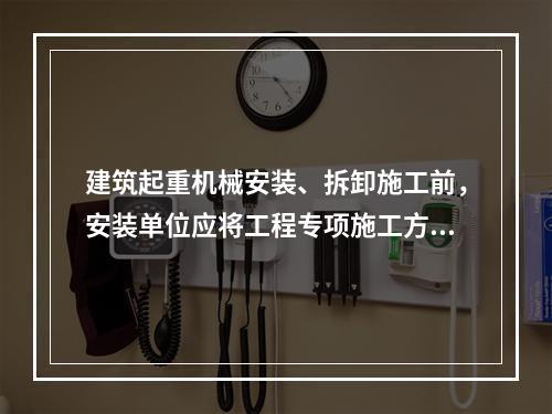 建筑起重机械安装、拆卸施工前，安装单位应将工程专项施工方案，