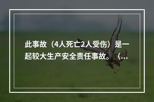 此事故（4人死亡2人受伤）是一起较大生产安全责任事故。（）