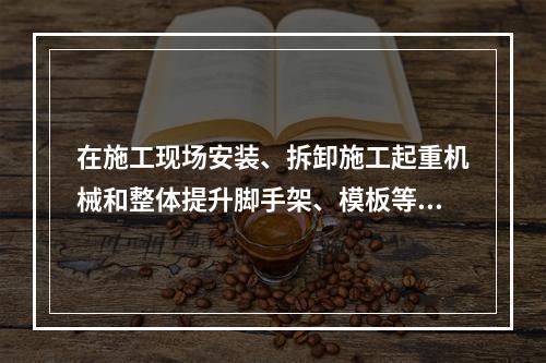 在施工现场安装、拆卸施工起重机械和整体提升脚手架、模板等自升