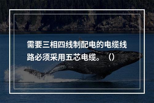 需要三相四线制配电的电缆线路必须采用五芯电缆。（）