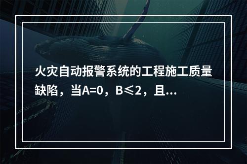 火灾自动报警系统的工程施工质量缺陷，当A=0，B≤2，且B+