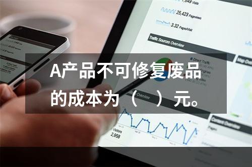 A产品不可修复废品的成本为（　）元。