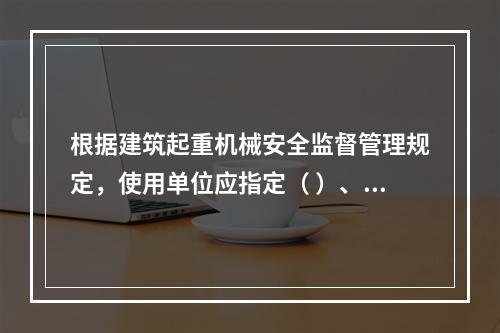 根据建筑起重机械安全监督管理规定，使用单位应指定（ ）、专职