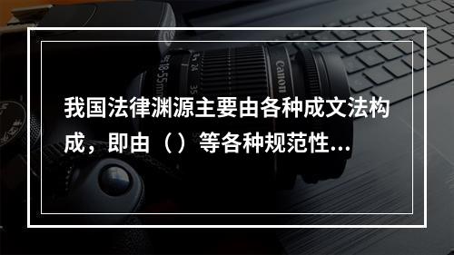 我国法律渊源主要由各种成文法构成，即由（ ）等各种规范性法律