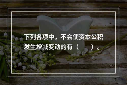 下列各项中，不会使资本公积发生增减变动的有（　　）。