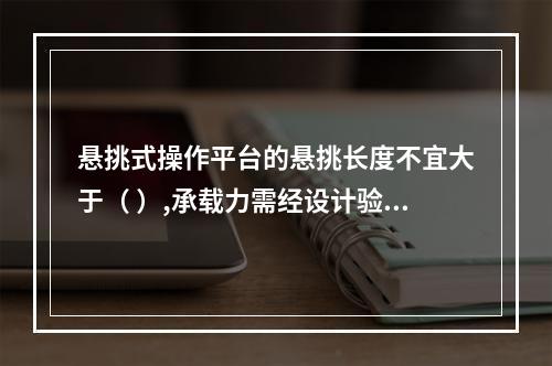 悬挑式操作平台的悬挑长度不宜大于（ ）,承载力需经设计验收。