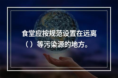 食堂应按规范设置在远离（ ）等污染源的地方。