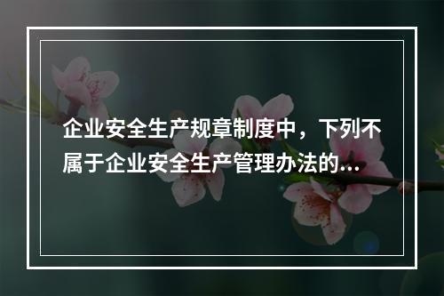 企业安全生产规章制度中，下列不属于企业安全生产管理办法的是（