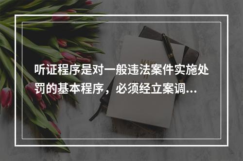 听证程序是对一般违法案件实施处罚的基本程序，必须经立案调查、