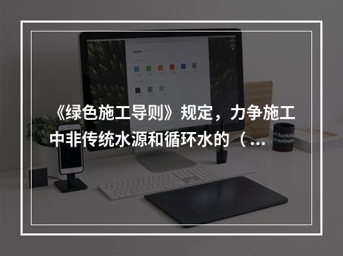 《绿色施工导则》规定，力争施工中非传统水源和循环水的（ ）。