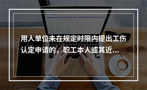 用人单位未在规定时限内提出工伤认定申请的，职工本人或其近亲属